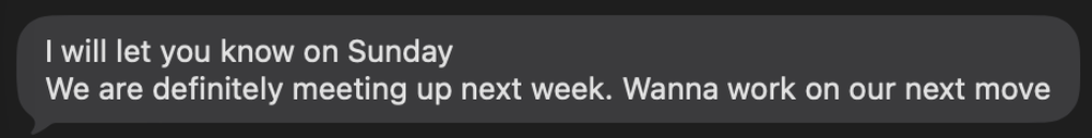 Text message from the client saying he will let me know Sunday, is definitely meeting next week, and wants to work on the next move